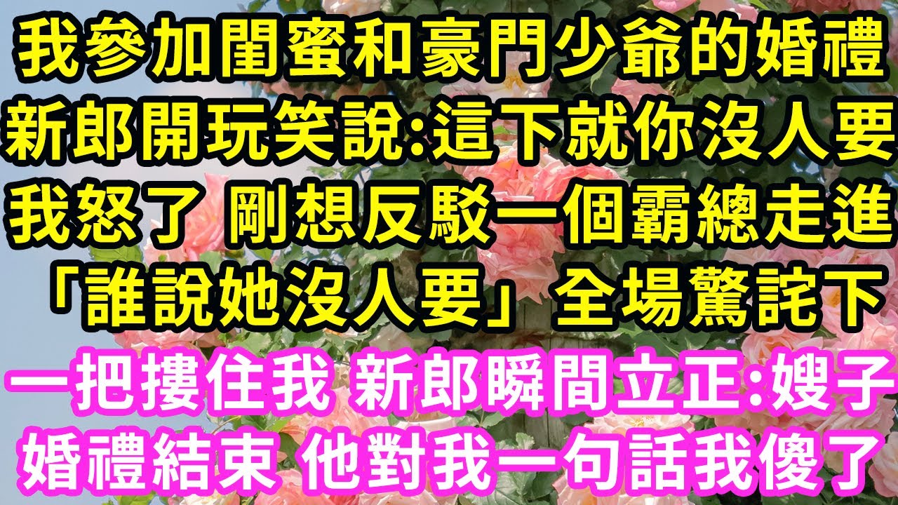 我參加閨蜜和豪門少爺的婚禮，新郎開玩笑說:這下就你沒人要我怒了 剛想反駁一個霸總走進「誰說她沒人要」全場驚詫下一把摟住我 新郎瞬間立正:嫂子婚禮結束 他對我一句話我傻了#甜寵#灰姑娘#霸道總裁#愛情