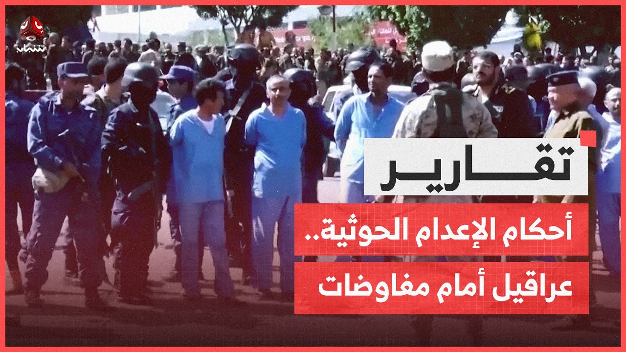 أحكام الإعدام الحوثية .. عراقيل أمام مفاوضات تبادل الأسرى والمختطفين