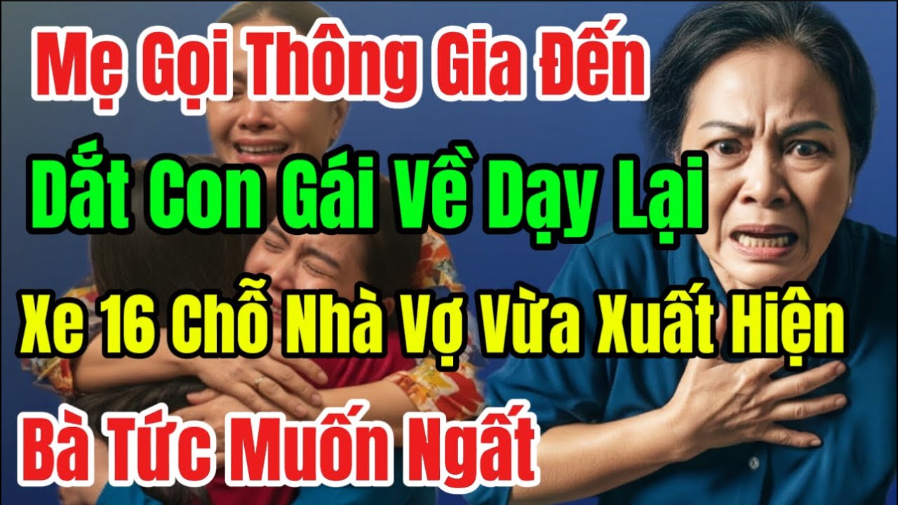 Mẹ Gọi Thông Gia Đến Dắt Con Gái Về Dạy Lại, Xe 16 Chỗ Nhà Vợ Vừa Xuất Hiện, Bà Tức Muốn Ngất