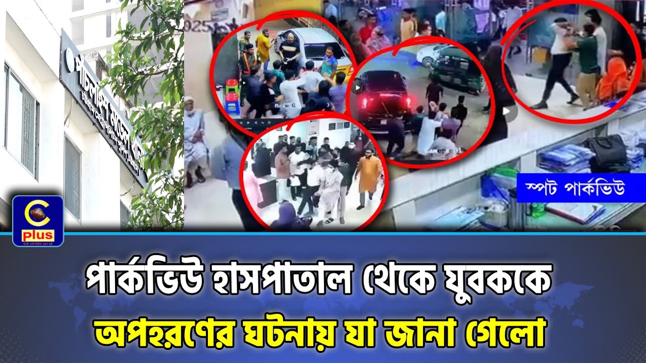 পার্কভিউ হাসপাতাল থেকে যুবককে অপহরণের ঘটনায় যা জানা গেলো... | Cplus