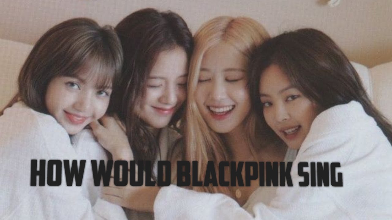 How Would BLACKPINK sing 