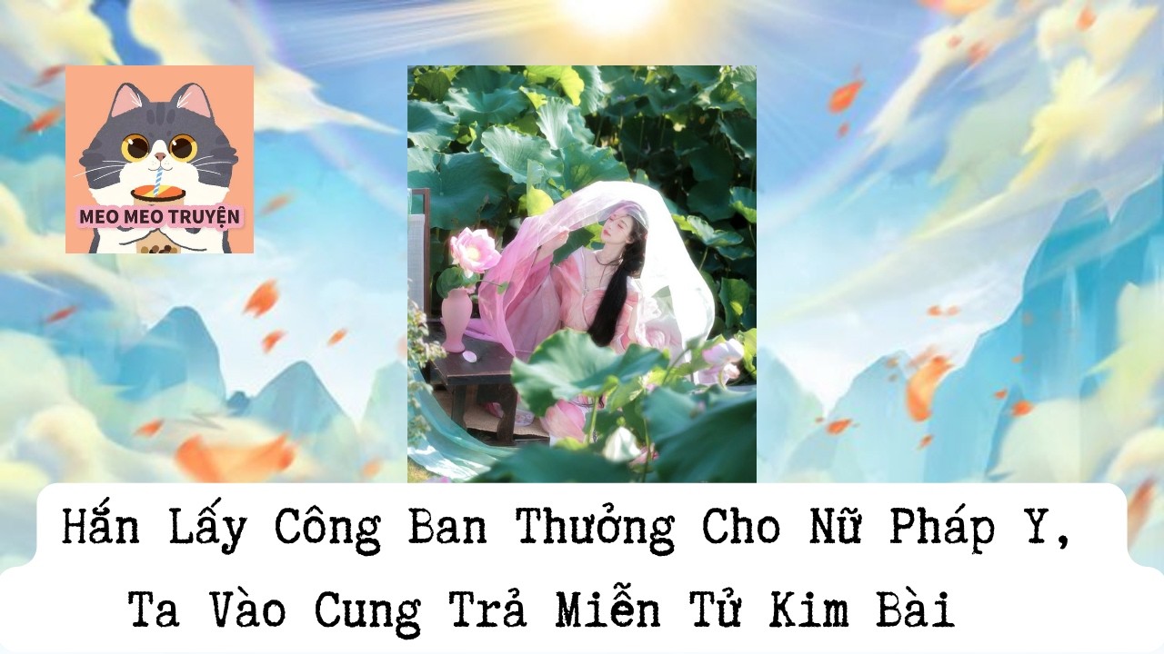 Con mèo nhỏ số 3 - Hắn Lấy Công Ban Thưởng Cho Nữ Pháp Y,  Ta Vào Cung Trả Kim Bài Miễn Tử
