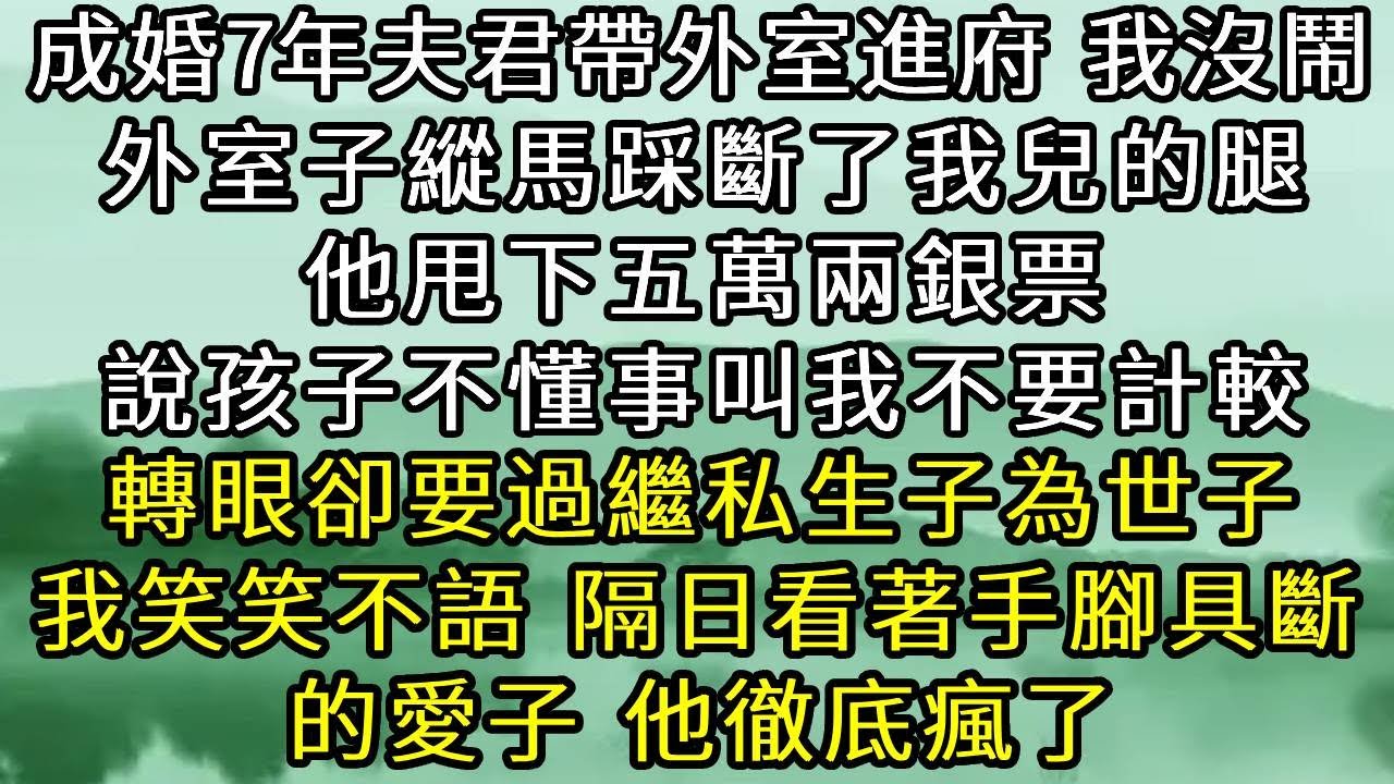 成婚7年夫君帶外室進府，我沒鬧。外室子縱馬踩斷了我兒的腿，他甩下五萬兩銀票，說小孩子不懂事讓我不要計較。轉眼卻要過繼私生子為世子。我笑笑不語，隔日看著手腳具斷的愛子，他瘋了。#古言#小說
