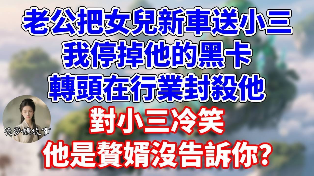 老公把女兒新車送小三，我停掉他的黑卡，轉頭在行業封殺他。對小三冷笑，他是贅婿沒告訴你？#情感故事 #小說 #家庭故事
