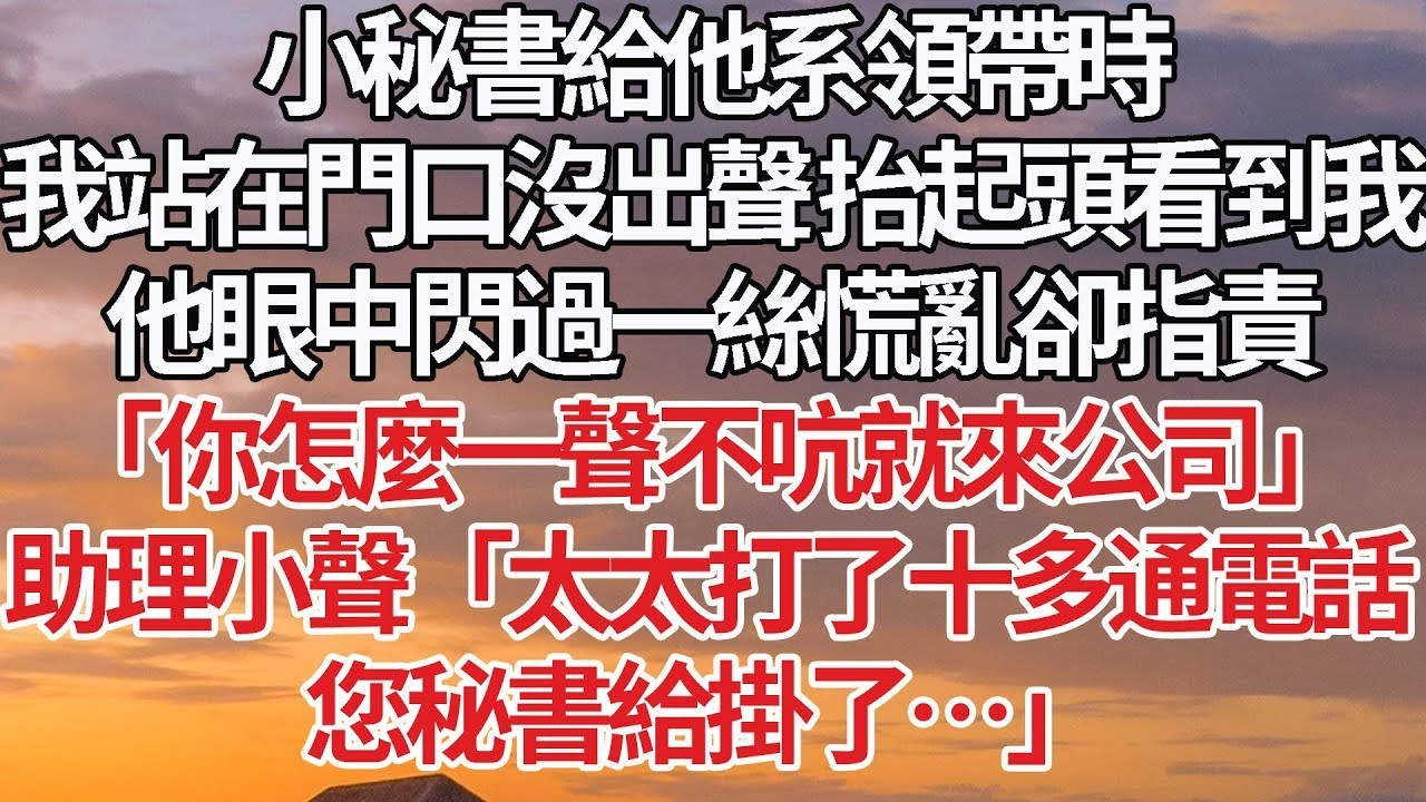 【完結】小秘書給他系領帶時，我站在門口沒出聲 抬起頭看到我，他眼中閃過一絲慌亂卻指責我，「你怎麼一聲不吭就來公司」助理小聲「太太打了十多通電話，您秘書給掛了…」#婚姻 #豪门 #情感