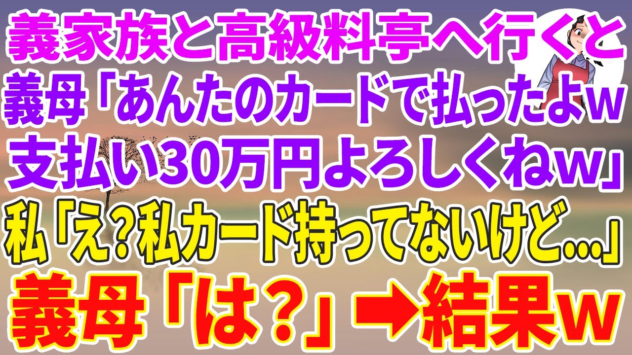 【スカッとする話】義家族と高級料亭へ行くと義母「あんたのカードで払ったよw支払い30万円よろしくねw」私「え？私カード持ってないけど…」義母「は？」結果w