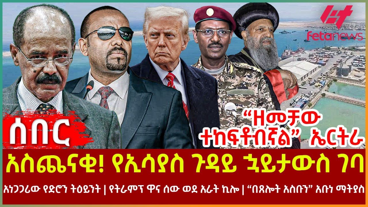 Ethiopia - አስጨናቂ! የኢሳያስ ጉዳይ ኋይታውስ ገባ፣ “ዘመቻው ተከፍቶብኛል”  ኤርትራ፣ አነጋጋሪው የድሮን ትዕይንት፣ የትራምፕ ዋና ሰው ወደ አራት ኪሎ