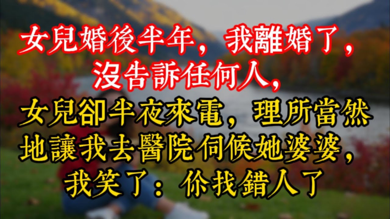 女兒婚後半年，我離婚了，沒告訴任何人，女兒卻半夜來電，理所當然地讓我去醫院伺候她婆婆，我笑了：你找錯人了