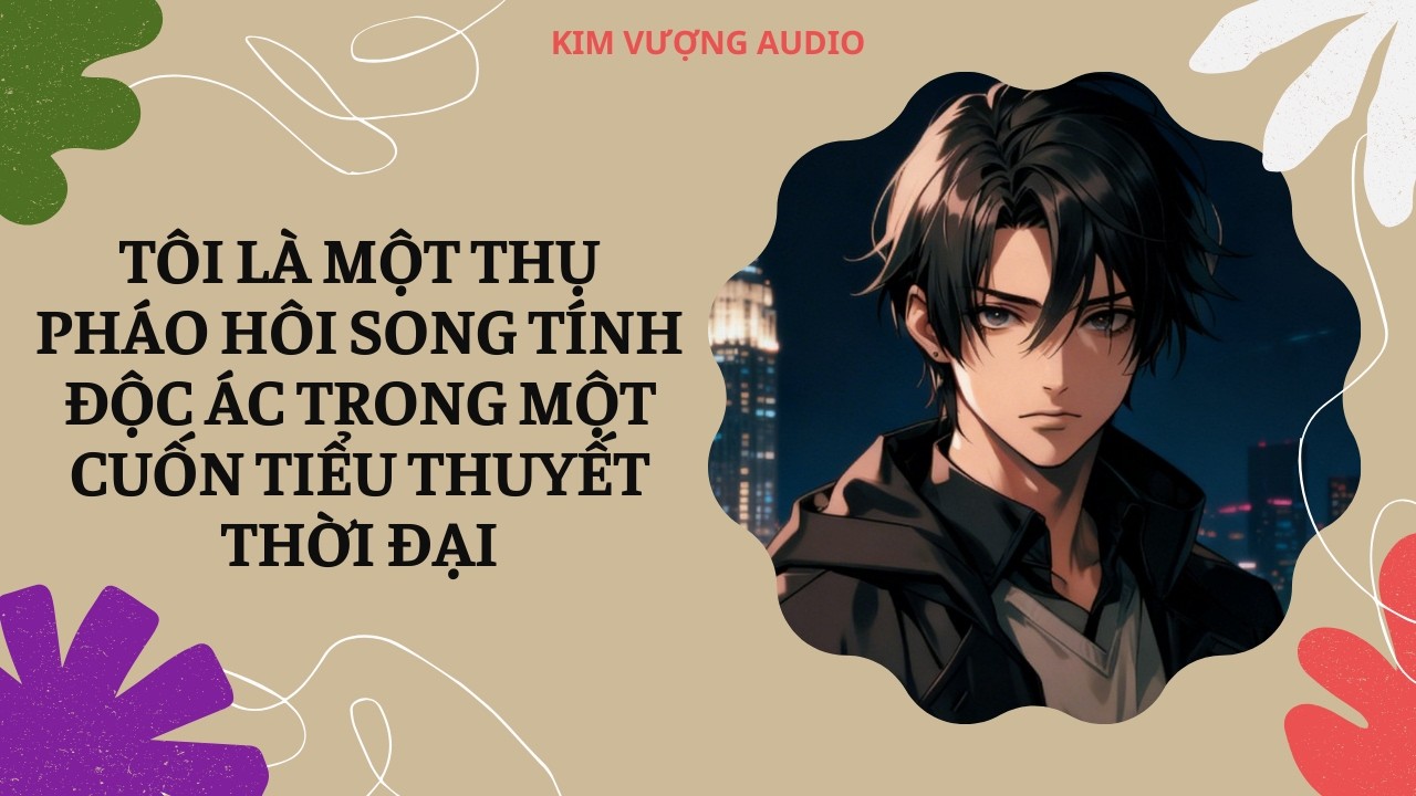 [Đam Mỹ Audio] [Full] TÔI LÀ MỘT THỤ PHÁO HÔI SONG TÍNH ĐỘC ÁC TRONG MỘT CUỐN TIỂU THUYẾT THỜI ĐẠI
