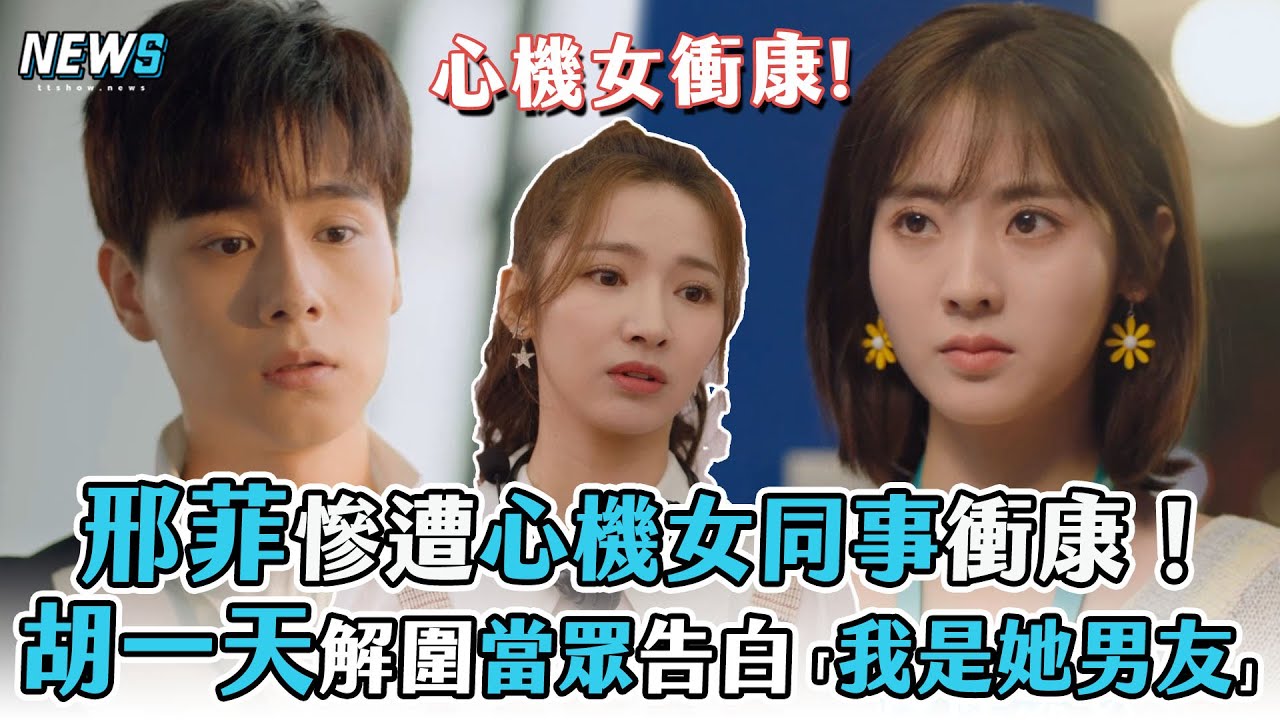 【胡一天】邢菲慘遭心機女同事衝康 胡一天解圍當眾告白「我是她男友」