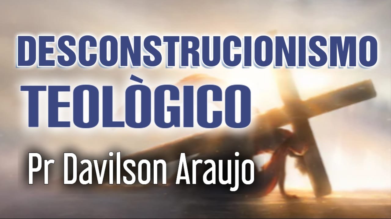 DESCONSTRUCIONISMO TEOLÒGICO  (Pr Davilson Araujo)