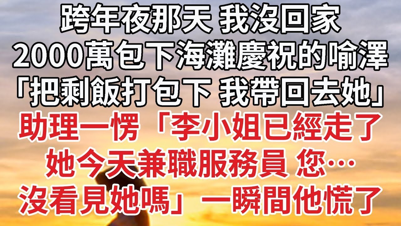 【完結】跨年夜那天 我沒回家，2000萬包下海灘慶祝的喻澤，「把剩飯打包下 我帶回去她」助理一愣「李小姐已經走了，她今天兼職服務員 您…，沒看見她嗎」一瞬間他慌了#婚姻 #情感 #豪门