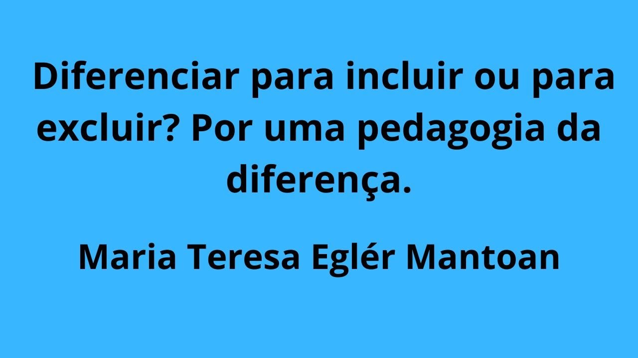Diferenciar para incluir ou excluir? Por uma pedagogia da diferença. Maria Teresa Mantoan