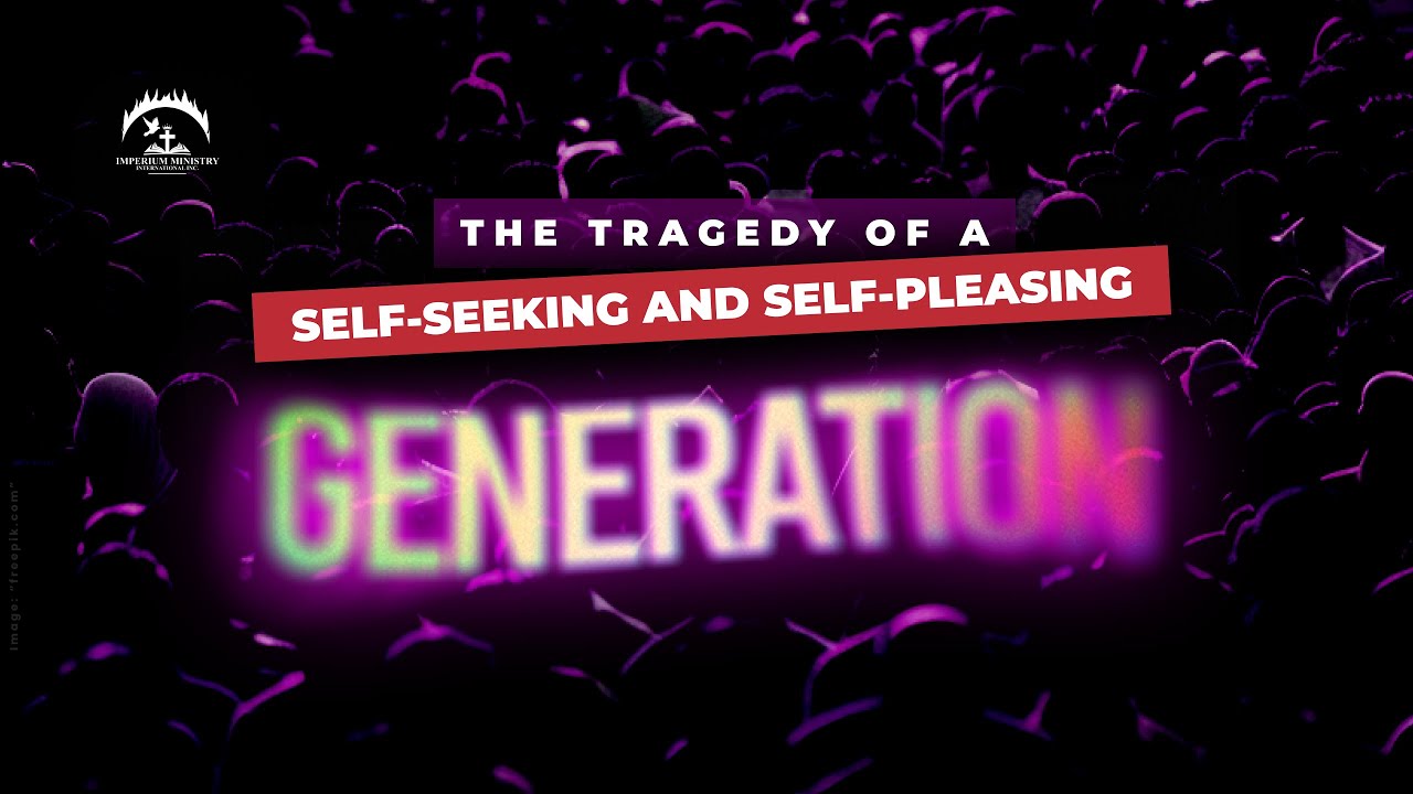 The Tragedy of a Self-Seeking, Self-Pleasing Generation II Imperium Ministries International Inc.
