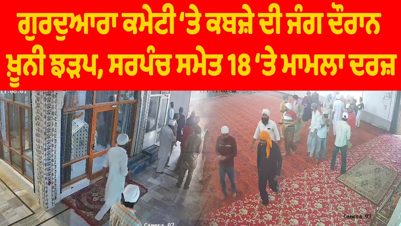 ਗੁਰਦੁਆਰਾ ਕਮੇਟੀ ‘ਤੇ ਕਬਜ਼ੇ ਦੀ ਜੰਗ ਦੌਰਾਨ ਖ਼ੂਨੀ ਝੜਪ, ਸਰਪੰਚ ਸਮੇਤ 18 ‘ਤੇ ਮਾਮਲਾ ਦਰਜ਼