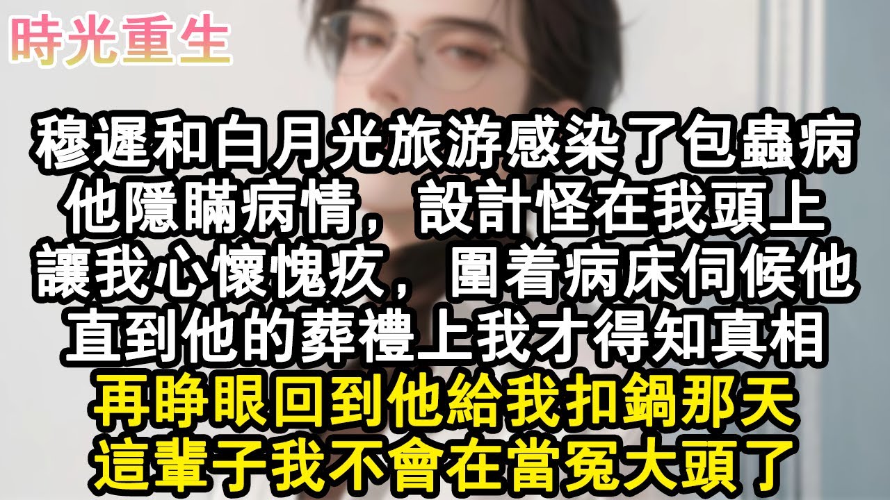 【完結爽文】穆遲和白月光旅遊感染了包蟲病，他隱瞞病情，設計怪在我頭上。讓我心懷愧疚，圍著病床伺候他。直到他的葬禮上我才得知真相。再睜眼回到他給我扣鍋那天，這輩子我不會在當冤大#小說 #重生故事 #爽文