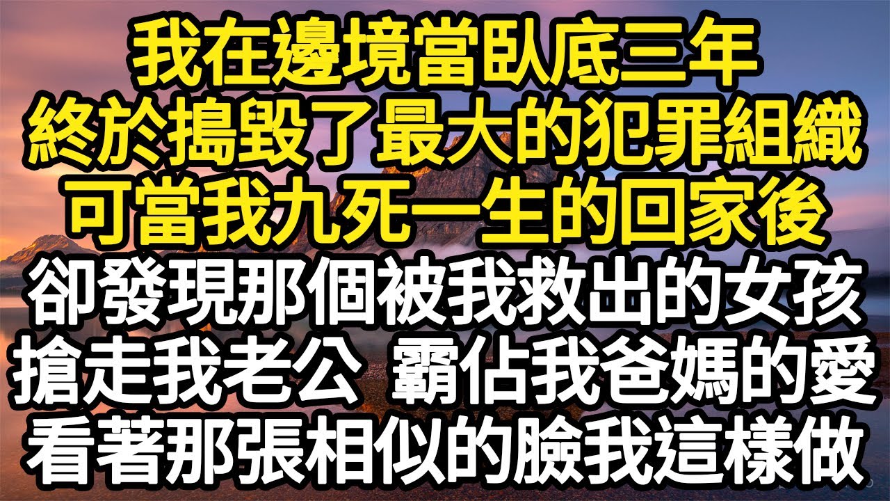 我在邊境當臥底三年，終於搗毀了最大的犯罪組織，可當我九死一生的回家後，卻發現那個被我救出的女孩，搶走我老公 霸佔我爸媽的愛，看著那張相似的臉我這樣做 #故事#情感#情感故事#人生#人生經驗#人生故事