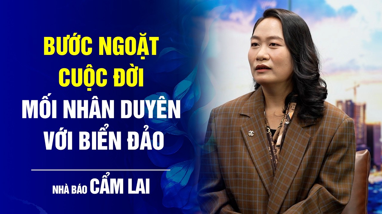 Bước Ngoặt Cuộc Đời - Nhà báo Cẩm Lai và mối nhân duyên với biển đảo