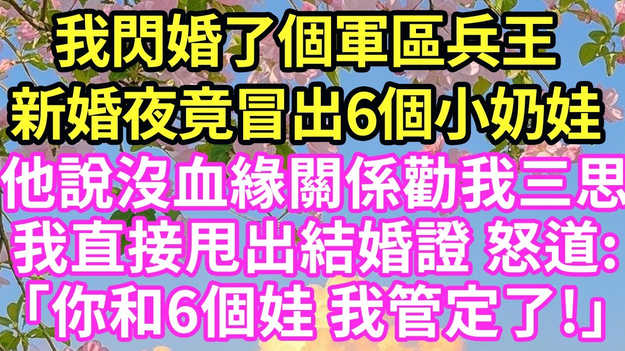 我閃婚了個軍區兵王,新婚夜 竟冒出6個小奶娃,他說沒血緣關係勸我三思,我直接甩出結婚證 怒道:「你和6個娃 我管定了!」#現言#總裁#甜文#故事 #言情#一口氣看完