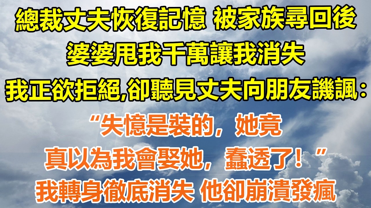 （完結爽文）總裁丈夫恢復記憶 被家族尋回後，婆婆甩我千萬讓我消失。我正欲拒絕，卻聽見丈夫向朋友譏諷：“失憶是裝的，她竟真以為我會娶她，蠢透了！”我轉身徹底消失 他卻崩潰發瘋#情感生活#老年人#幸福生活