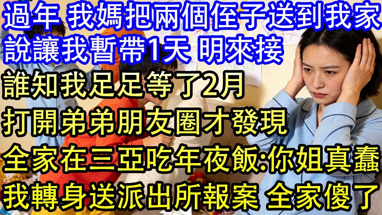 年前 我媽把兩個侄子送到我家說讓我暫帶1天 明來接誰知我足足等了2周打開弟弟朋友圈才發現全家在三亞吃年夜飯:你姐真蠢我轉身送派出所報案 全家傻了