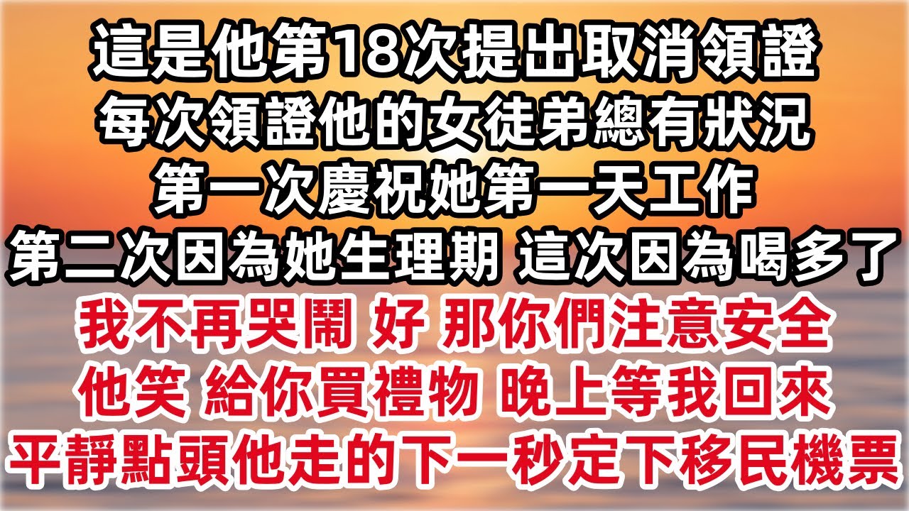 這是他第18次提出取消領證 每次領證他的女徒弟總有狀況 第一次慶祝她第一天工作 第二次因為她生理期 這次因為喝多了 我不再哭鬧 好 那你們注意安全 他笑 晚上等我回來 平靜點頭 下一秒定下移民機票