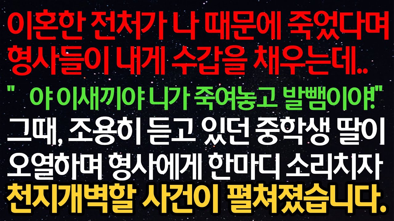 실화사연- 이혼한 전처가 나 때문에 죽었다며형사들이 내게 수갑을 채우는데..“야 니가 죽여놓고 발뺌이야!”그때, 조용히 듣고 있던 중학생 딸이형사에게 소리치자천지개벽할 사건이