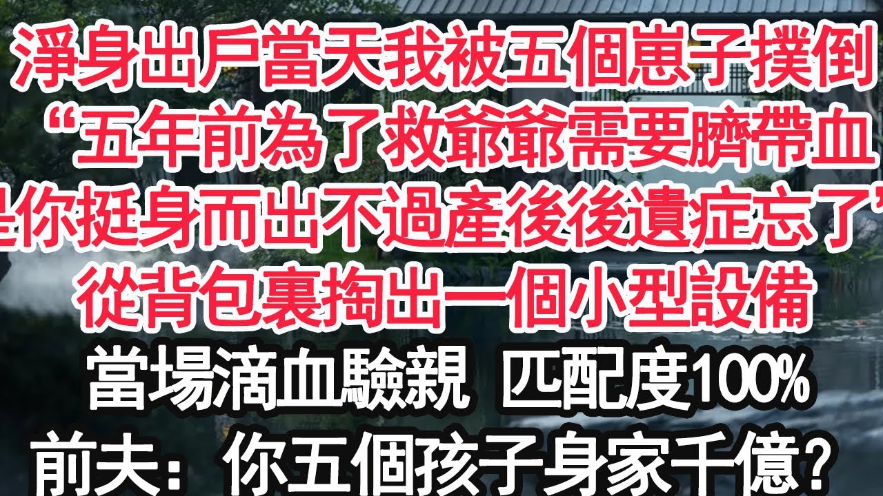 淨身出戶當天我被五個崽子撲倒，“五年前為了救爺爺需要臍帶血，是你挺身而出不過產後後遺症忘了”從背包裏掏出一個小型設備，當場滴血驗親 匹配度100%，前夫：你是說五個孩子身家千億？【顧亞男】【大女主】