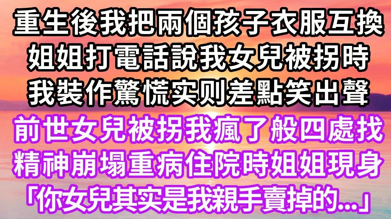 重生後我把兩個孩子衣服互換，姐姐打電話說我女兒被拐時，我裝作驚慌实则差點笑出聲，前世女兒被拐我瘋了般四處找，精神崩塌重病住院時姐姐現身「你女兒其实是我親手賣掉的」再睜眼...#重生 #復仇 #大女主