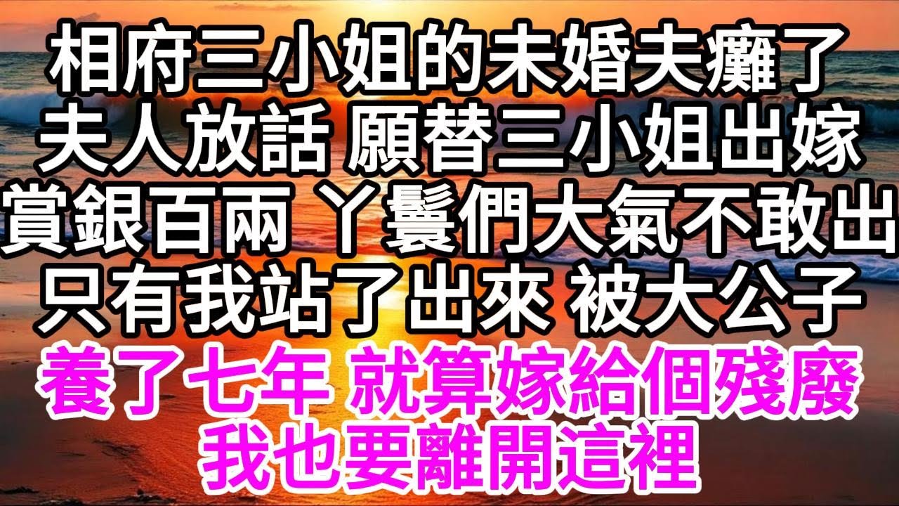 相府三小姐的未婚夫癱了，夫人放話，願替三小姐出嫁，賞銀百兩，丫鬟們大氣不敢出，只有我站了出來，被大公子養了七年，就算嫁給個殘廢，我也要離開這裡 【美好人生】