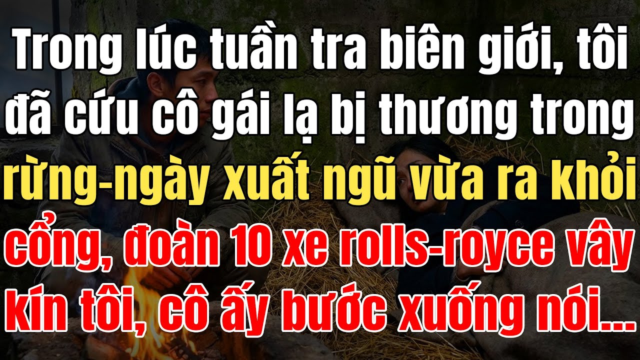 Tuần Tra Biên Giới, Tôi Đã Cứu Cô Gái Lạ Bị Thương Trong Rừng, Xuất Ngũ Ra Cổng, 10 Xe Rolls-Royce..