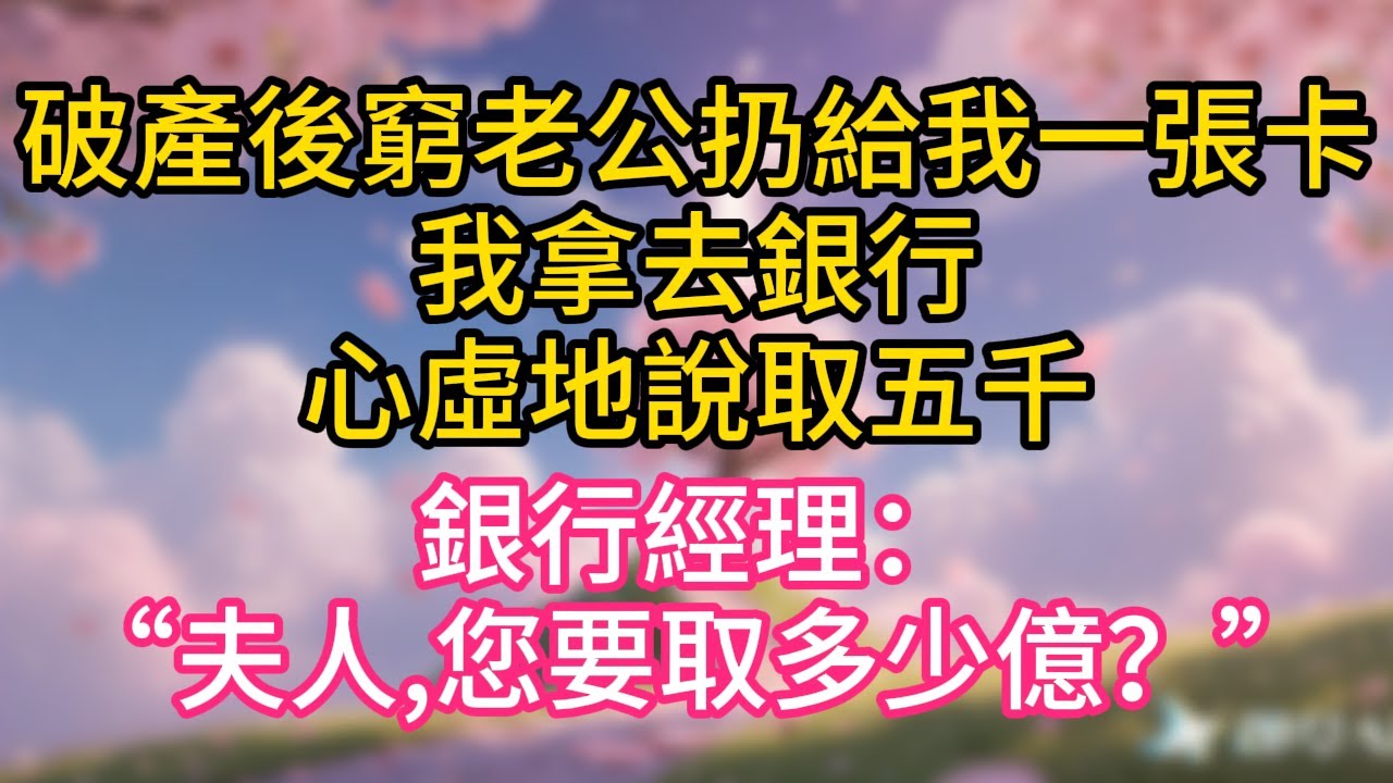 破產後，窮老公扔給我一張卡。我偷拿去銀行，心虛地說取五千。大廳經理躬身問道：“夫人，請問您要取多少億？”