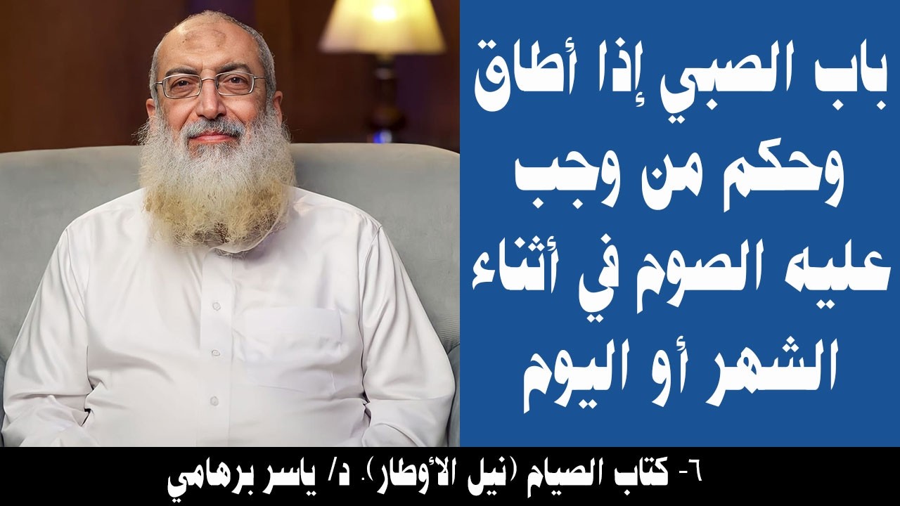 006- باب الصبي إذا أطاق وحكم من وجب عليه الصوم في أثناء الشهر أو اليوم (كتاب الصيام). د/ ياسر برهامي