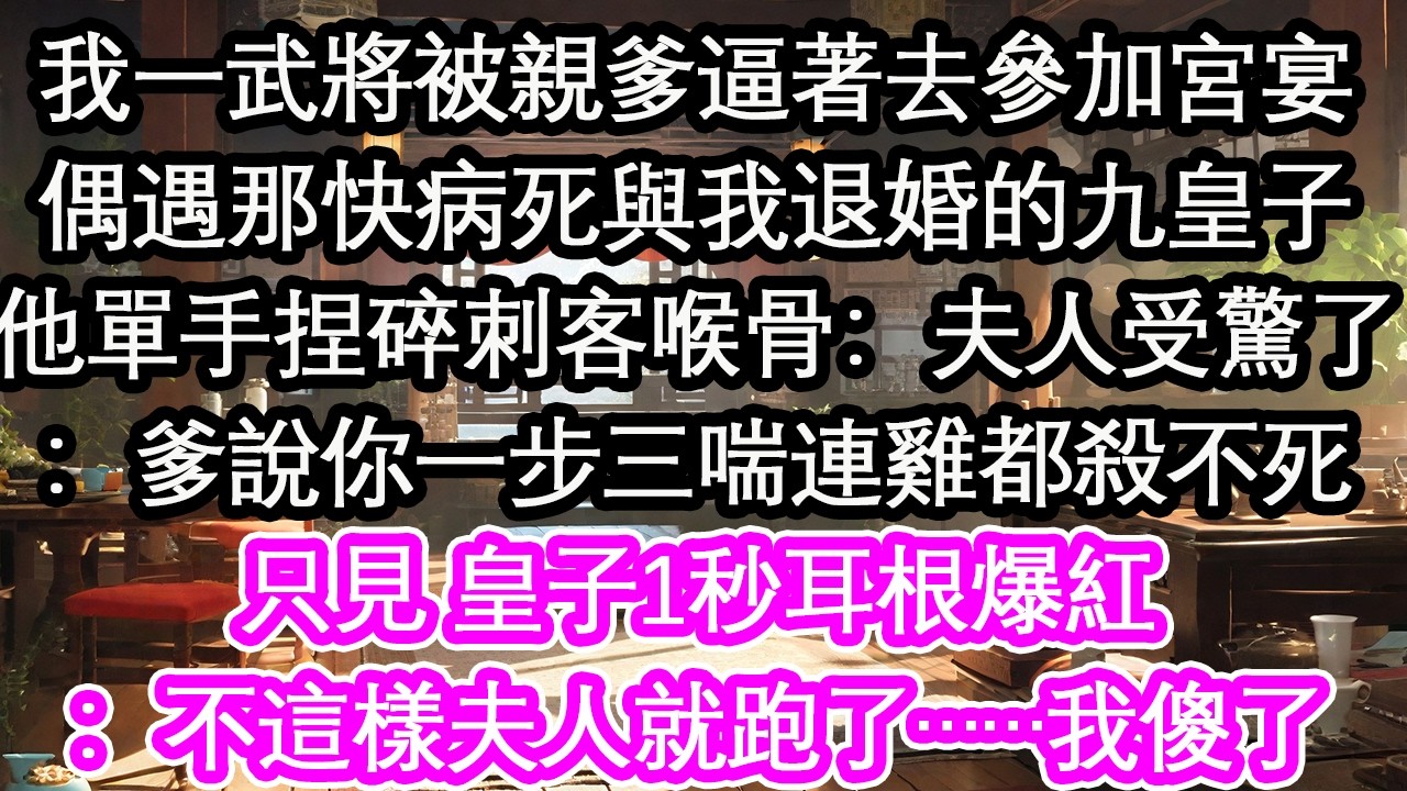 我一武將被親爹逼著去參加宮宴偶遇那快病死與我退婚的九皇子他單手捏碎刺客喉骨：夫人受驚了納悶：爹說你一步三喘連雞都殺不死只見 皇子1秒耳根爆紅原來病弱小白花是只大灰狼！我傻了【花開】【愛情】【生活】