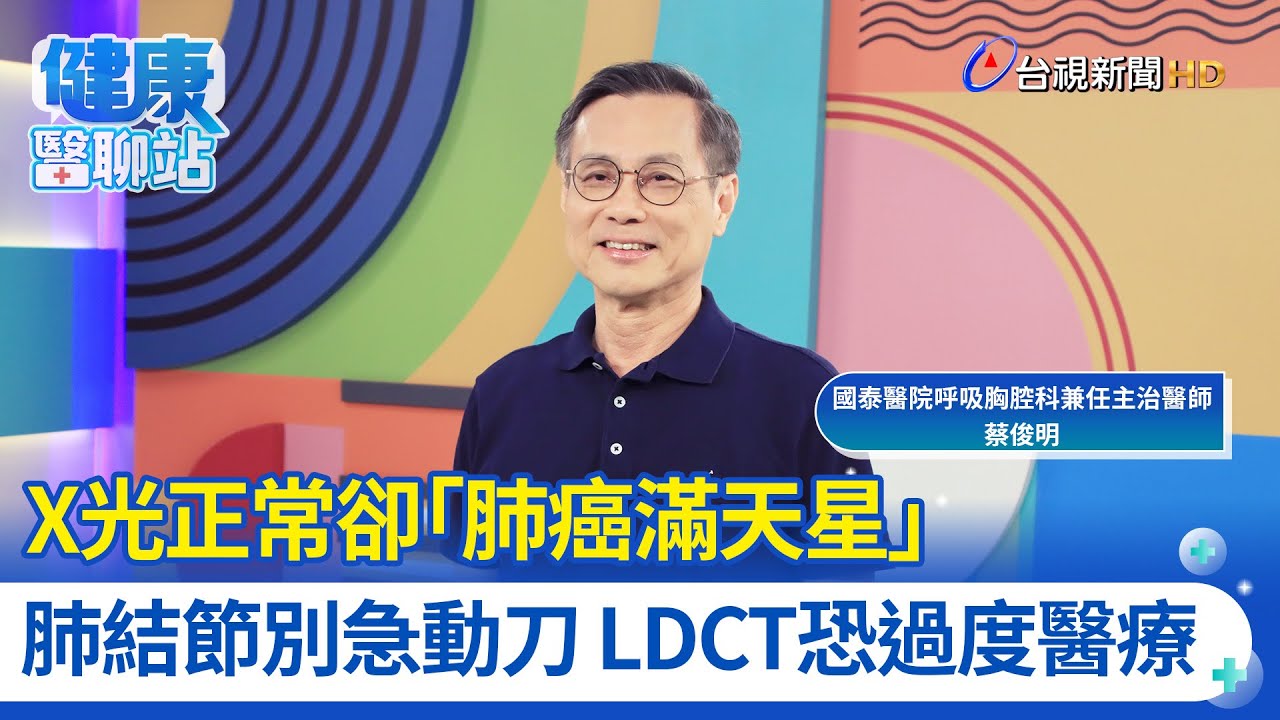 X光正常卻「肺癌滿天星」肺結節別急動刀 LDCT恐過度醫療｜國泰醫院呼吸胸腔科兼任主治醫師 蔡俊明｜健康醫聊站