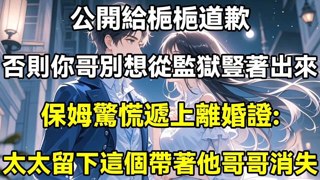 公開給梔梔道歉，否則你哥別想從監獄豎著出來，保姆驚慌遞上離婚證:​​太太留下這個帶著他哥哥消失