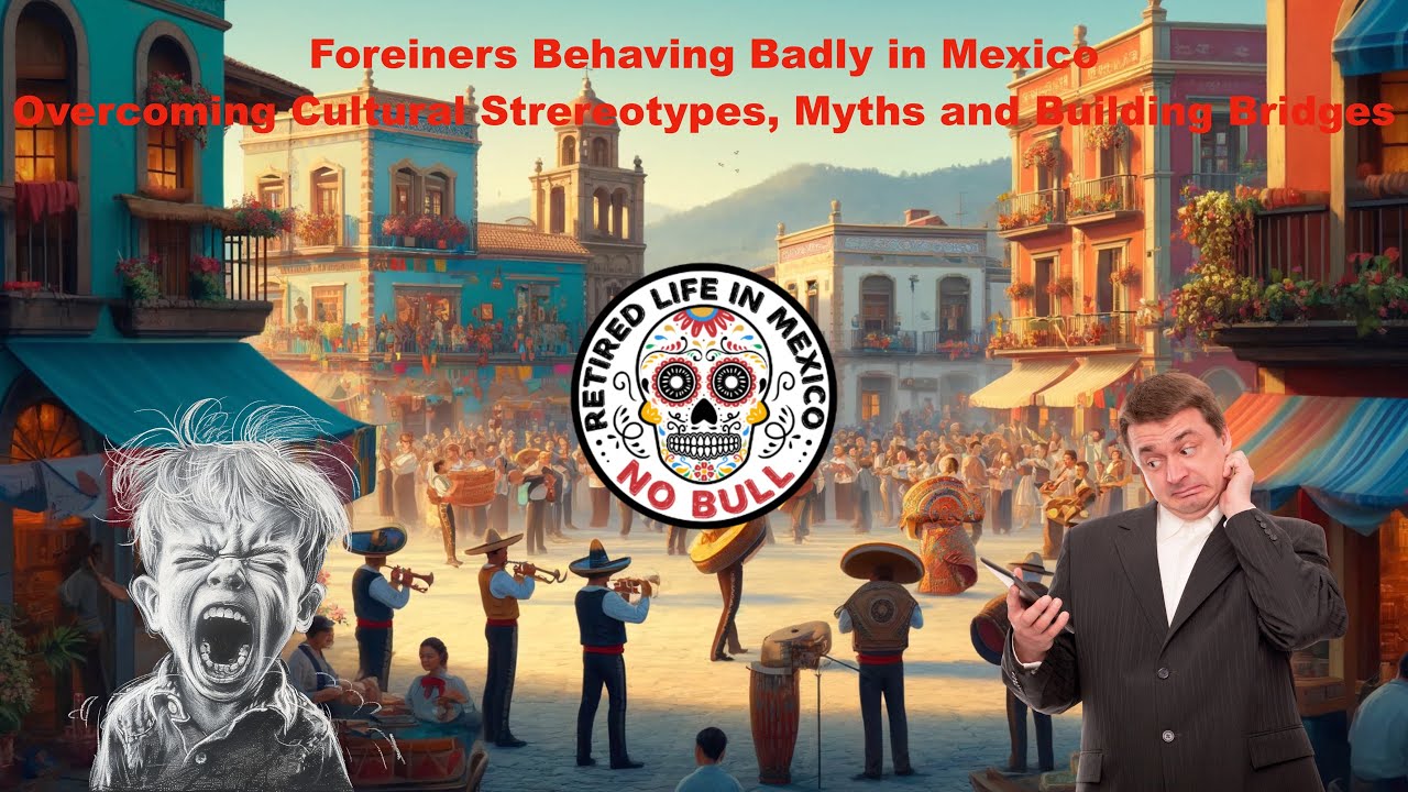Foreiners Behaving Badly in Mexico!  Overcoming Cultural Strereotypes, Myths and Building Bridges