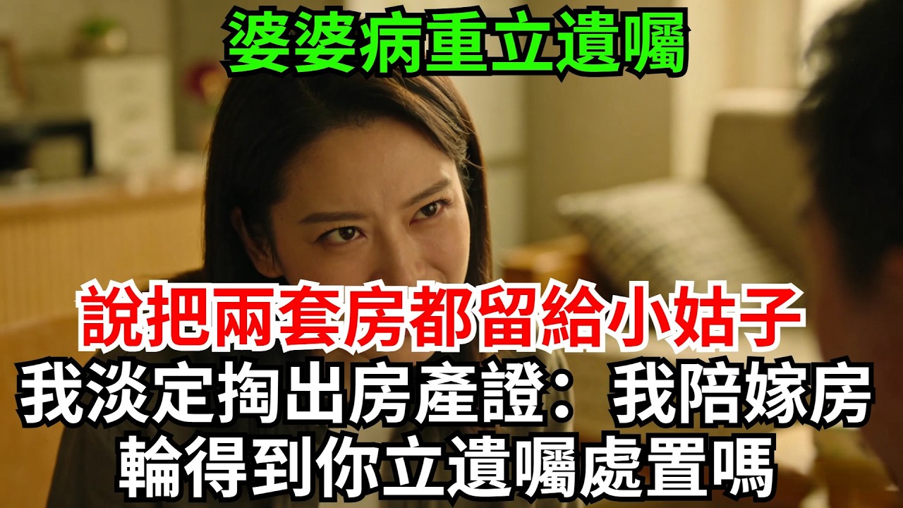 婆婆病重立遺囑，說把兩套房都留給小姑子，小姑子得意洋洋看向我，我淡定掏出房產證：我的陪嫁房，輪得到你立遺囑處置嗎？#完結故事#情感故事#爽文#婆媳關系#家庭生活#故事頻道#故事分享#情感#遺囑#房