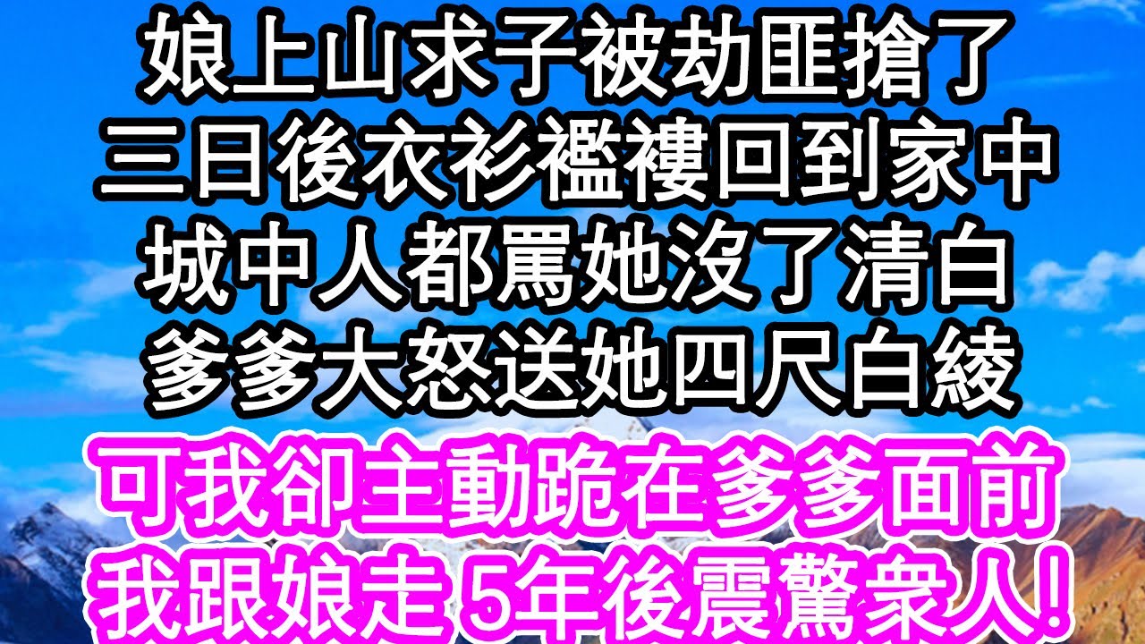 娘上山求子被劫匪搶了，三日後衣衫襤褸回到家中，城中人都罵她沒了清白，爹爹大怒送她四尺白綾，可我卻主動跪在爹爹面前，我跟娘走| #為人處世#生活經驗#情感故事#養老#退休