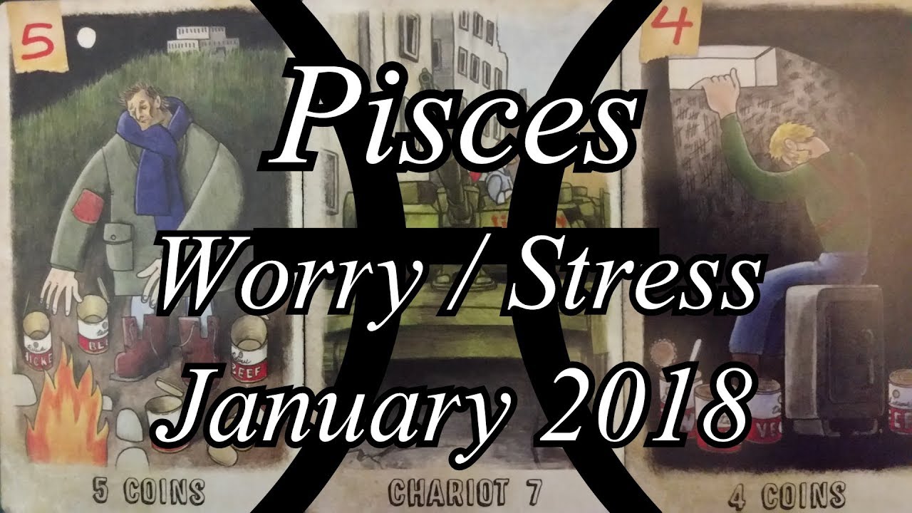 Pisces - Reason For Worry and Stress Tarot Reading - January 2018