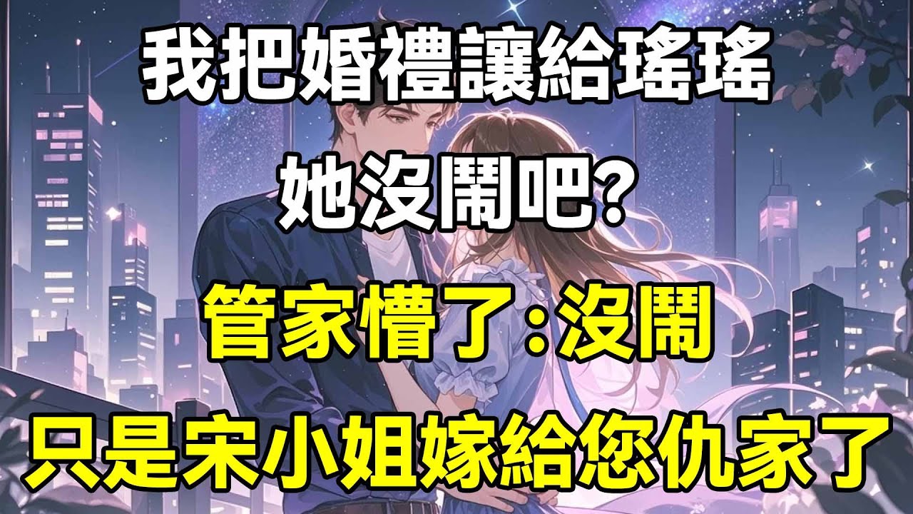 我把婚禮讓給瑤瑤，她沒鬧吧？管家懵了：沒鬧，只是宋小姐嫁給您仇家了