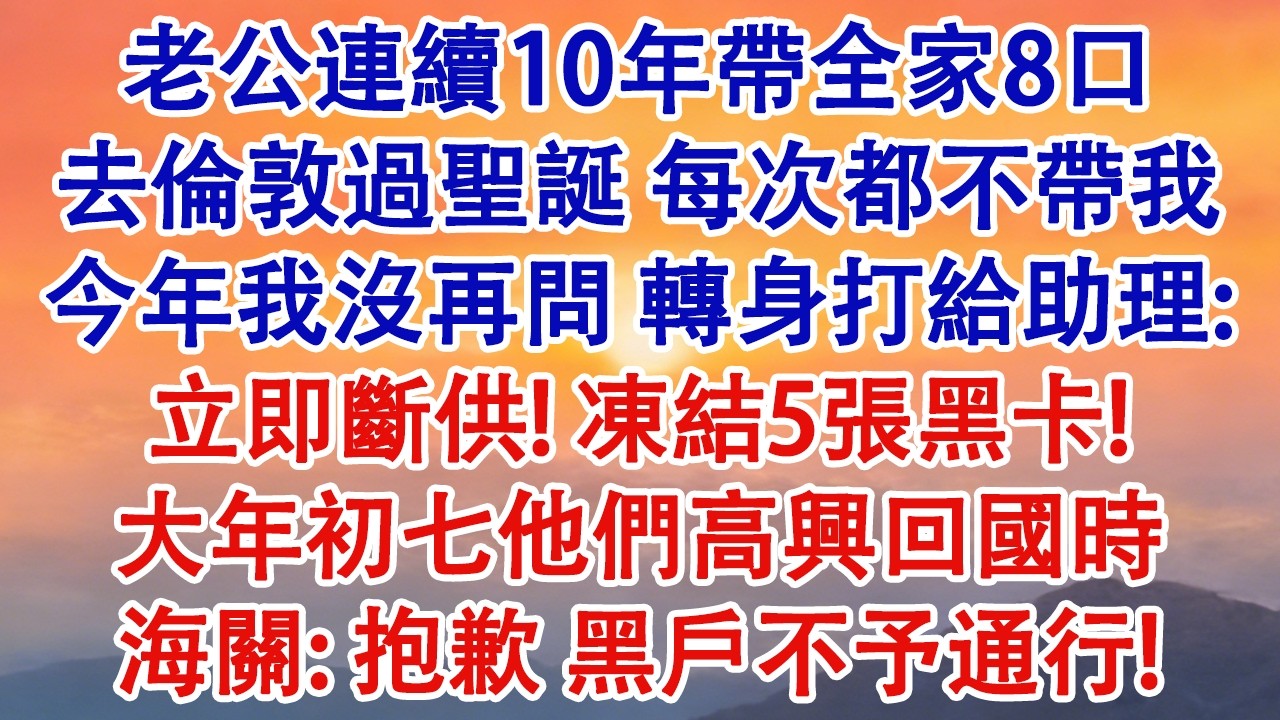 老公連續10年帶全家8口去倫敦過聖誕，每次都不帶我。今年我沒再問，轉身打給助理：立即斷供！凍結5張黑卡！房子今天出售！大年初七他們高興回國時，海關：抱歉，黑戶不予通行#婆媳 #家庭 #婚姻 #情感