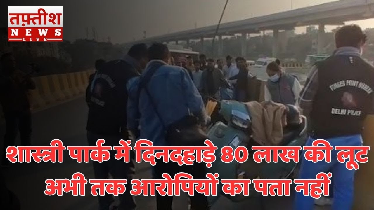 Delhi Crime: दिल्ली के शास्त्री पार्क में दिनदहाड़े 80 लाख की लूट अभी तक आरोपियों का पता नहीं