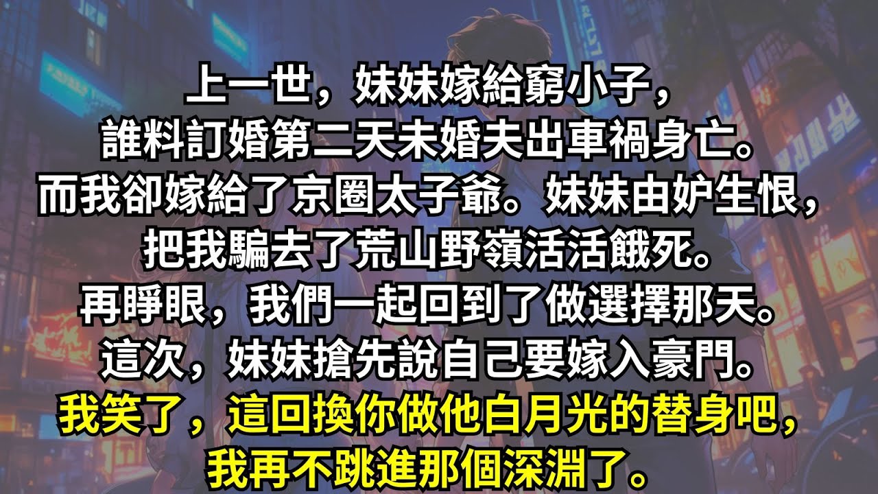 上輩子，我和妹妹分別嫁給了京圈太子爺和窮小子。誰知她的未婚夫訂婚第二天出車禍身亡。妹妹因妒生恨，設計害死了我。重生回來，她搶先要求嫁給京圈太子爺。我暗自高興，那個深淵換你去跳吧！