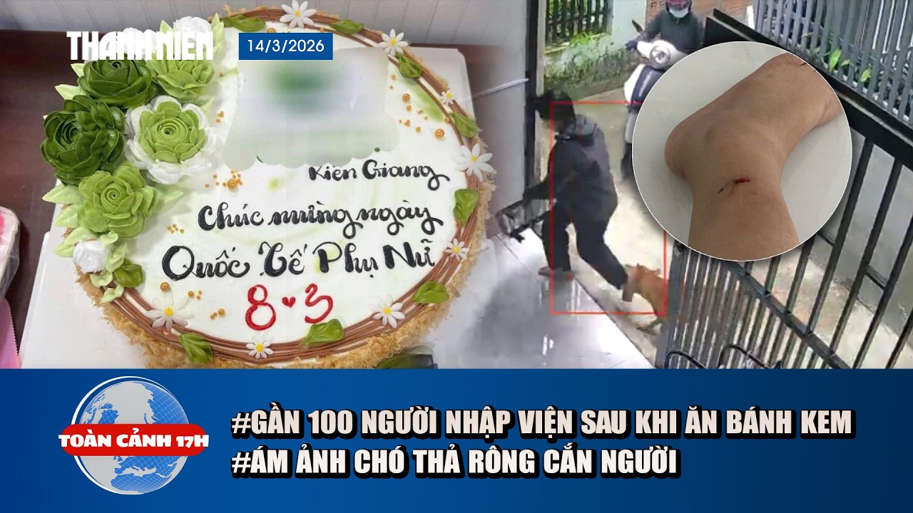 TOÀN CẢNH 17H 14/3: Gần 100 người nhập viện sau khi ăn bánh kem | Nỗi ám ảnh chó thả rông cắn người