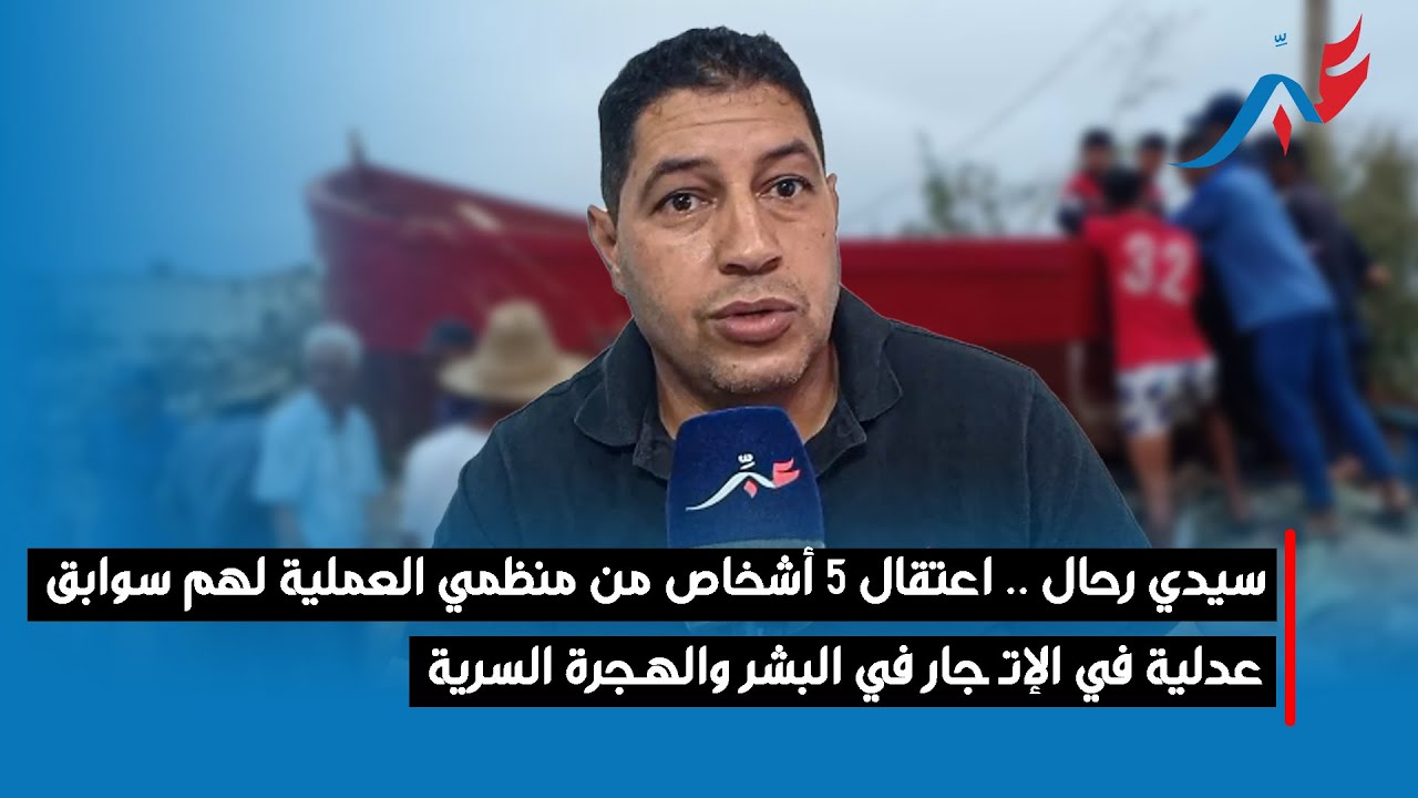 سيدي رحال .. اعتقال 5 أشخاص من منظمي العملية لهم سوابق عدلية في الإتـ ـجار في البشر والهــجرة السرية