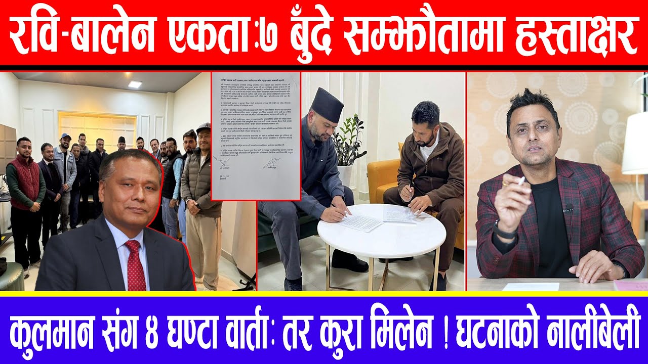 रवि-बालेन एकता:७ बुँदे सम्झौतामा हस्ताक्षर !कुलमान संग ४ घण्टा वार्ता:तर कुरा मिलेन !घटनाको नालीबेली