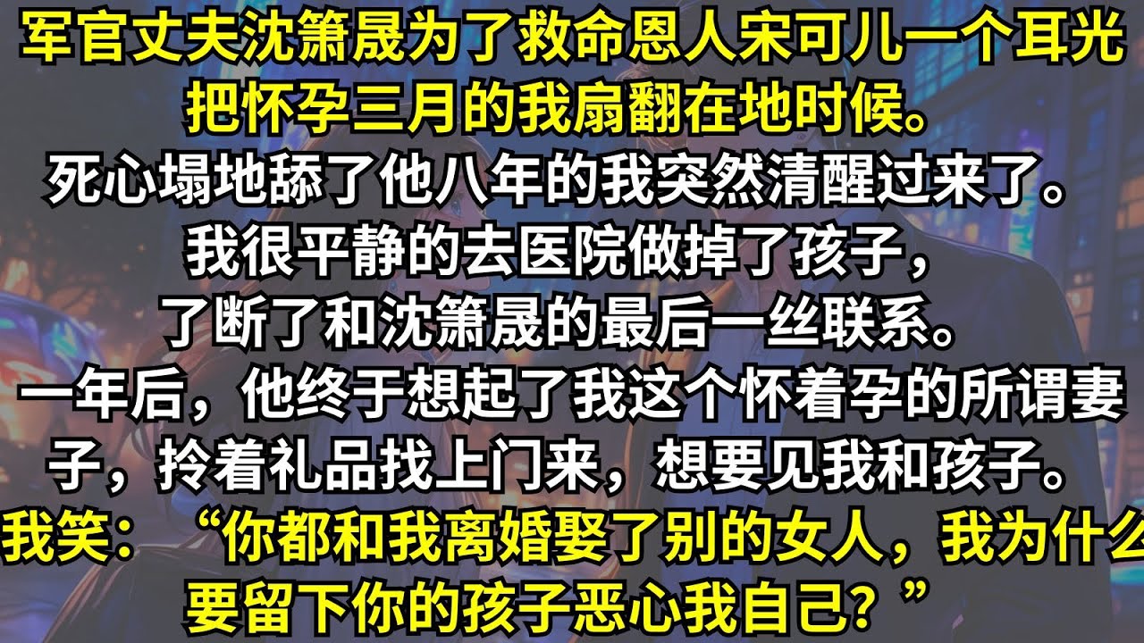 軍官丈夫為了另一个女人一個耳光把懷孕三月的我扇翻在地時候。我突然清醒了。我去醫院做掉了孩子，斷了和他的最後一絲聯系。當他終於想起我和孩子時，我一句話讓他傻眼了