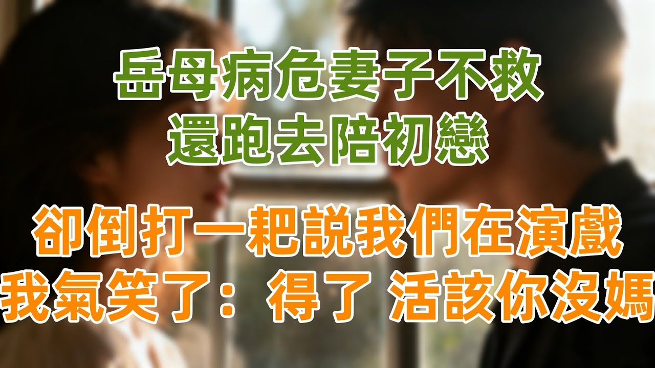 岳母病危妻子不救，還跑去陪初戀，卻倒打一耙説我們在演戲，我氣笑了：得了，活該你沒媽