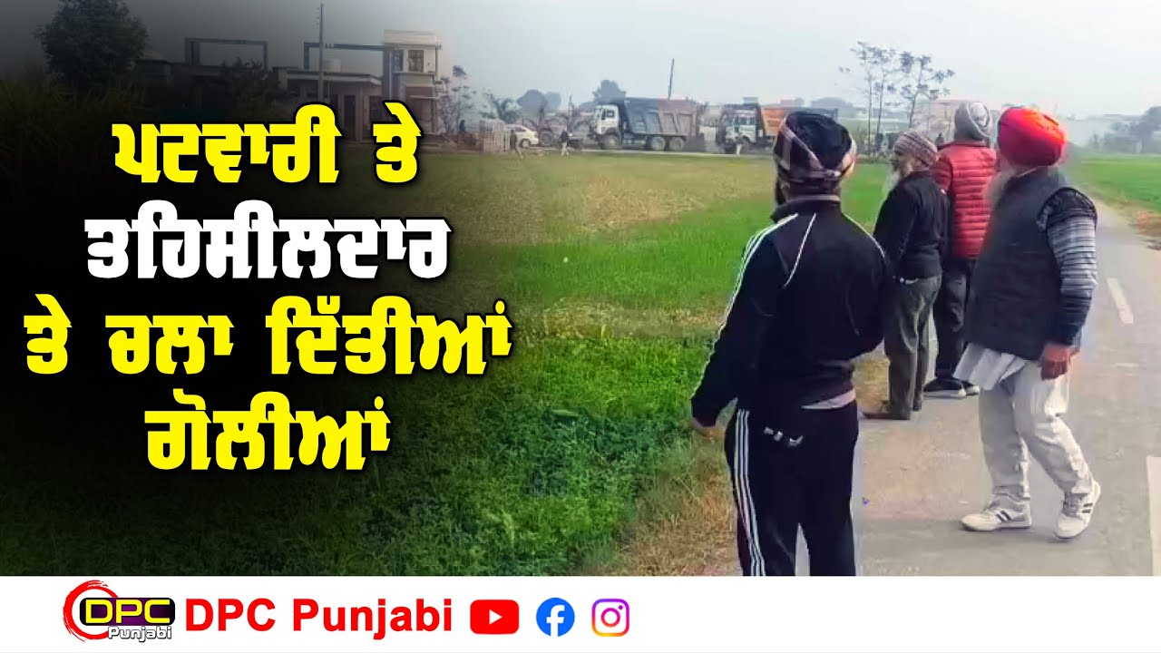 ਪੈਲੀ ਦਾ ਕਬਜ਼ਾ ਦਵਾਉਣ ਗਏ ਪਟਵਾਰੀ ਤੇ ਤਹਿਸੀਲਦਾਰ ਉੱਤੇ ਦੂਜੀ ਧਿਰ ਵੱਲੋਂ ਚਲਾਈਆਂ ਗੋਲੀਆਂ DPC Punjabi